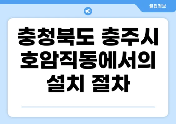 충청북도 충주시 호암직동에서의 설치 절차