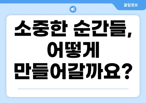 소중한 순간들, 어떻게 만들어갈까요?