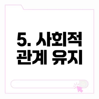 5. 사회적 관계 유지