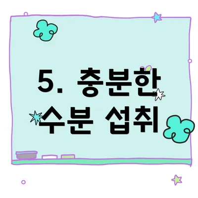 5. 충분한 수분 섭취