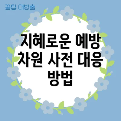 지혜로운 예방 차원 사전 대응 방법
