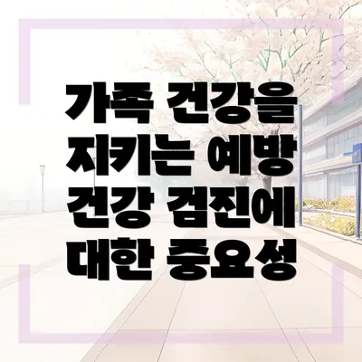 가족 건강을 지키는 예방 건강 검진에 대한 중요성