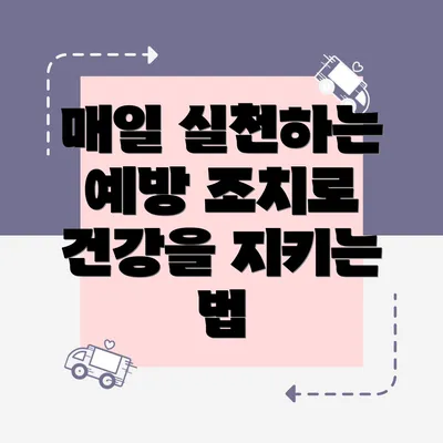 매일 실천하는 예방 조치로 건강을 지키는 법