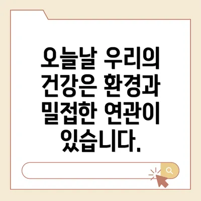 오늘날 우리의 건강은 환경과 밀접한 연관이 있습니다.