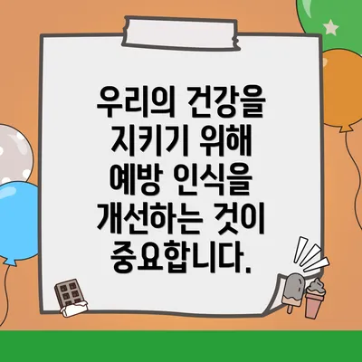 우리의 건강을 지키기 위해 예방 인식을 개선하는 것이 중요합니다.