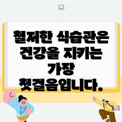 철저한 식습관은 건강을 지키는 가장 첫걸음입니다.